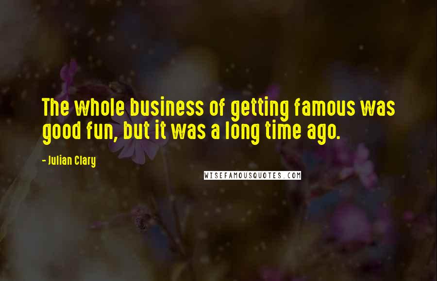 Julian Clary Quotes: The whole business of getting famous was good fun, but it was a long time ago.