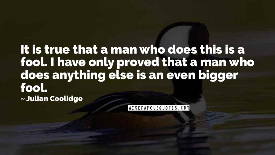 Julian Coolidge Quotes: It is true that a man who does this is a fool. I have only proved that a man who does anything else is an even bigger fool.