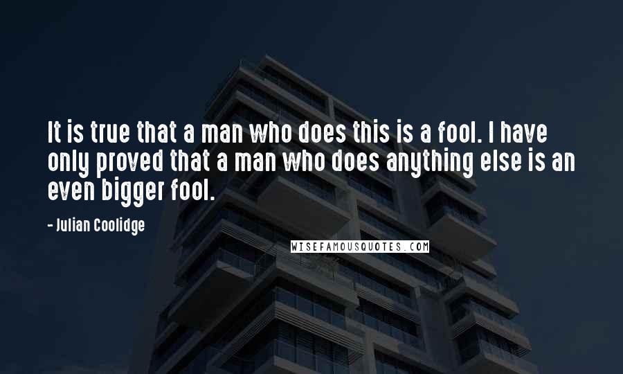 Julian Coolidge Quotes: It is true that a man who does this is a fool. I have only proved that a man who does anything else is an even bigger fool.