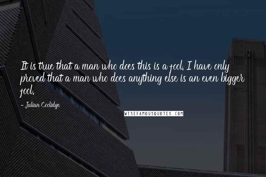 Julian Coolidge Quotes: It is true that a man who does this is a fool. I have only proved that a man who does anything else is an even bigger fool.