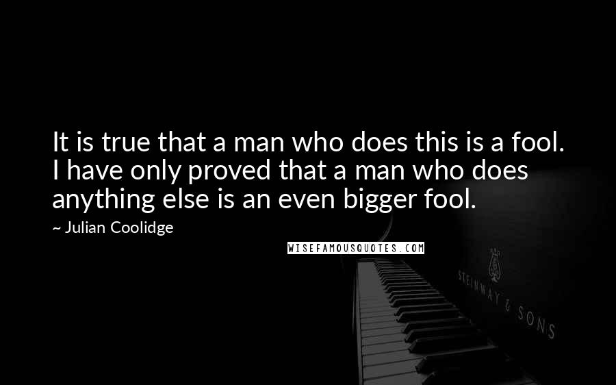 Julian Coolidge Quotes: It is true that a man who does this is a fool. I have only proved that a man who does anything else is an even bigger fool.