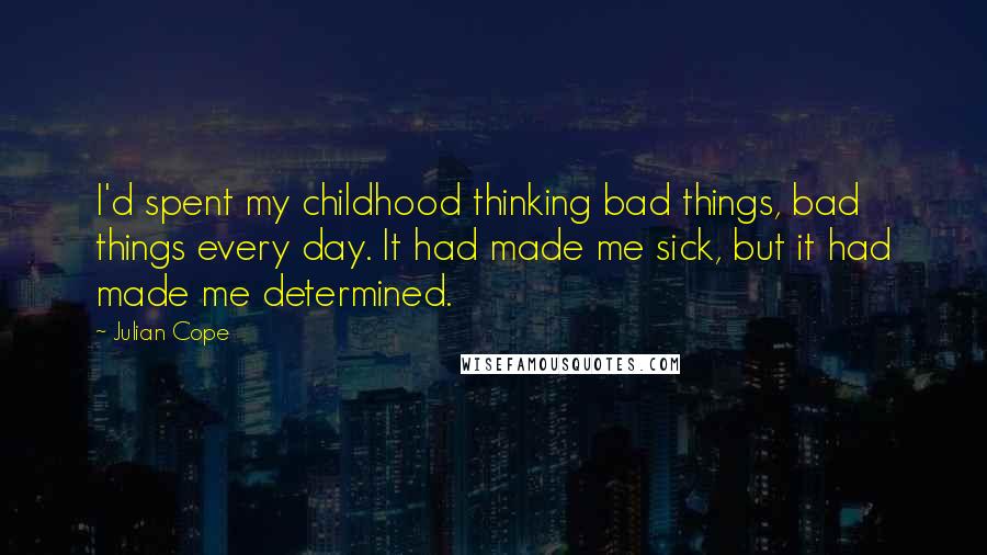 Julian Cope Quotes: I'd spent my childhood thinking bad things, bad things every day. It had made me sick, but it had made me determined.