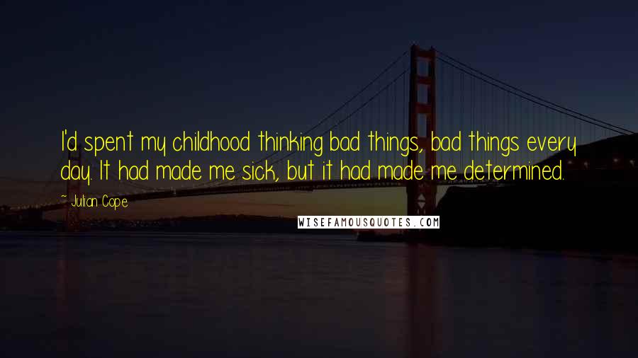 Julian Cope Quotes: I'd spent my childhood thinking bad things, bad things every day. It had made me sick, but it had made me determined.