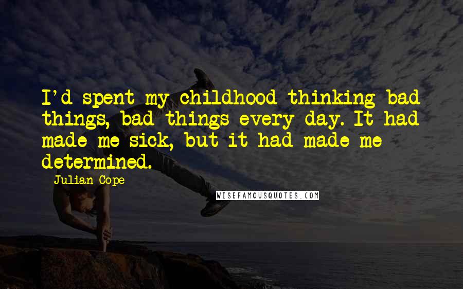 Julian Cope Quotes: I'd spent my childhood thinking bad things, bad things every day. It had made me sick, but it had made me determined.