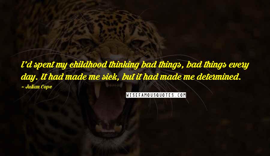 Julian Cope Quotes: I'd spent my childhood thinking bad things, bad things every day. It had made me sick, but it had made me determined.