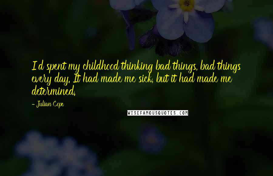 Julian Cope Quotes: I'd spent my childhood thinking bad things, bad things every day. It had made me sick, but it had made me determined.