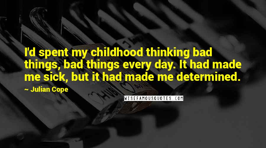 Julian Cope Quotes: I'd spent my childhood thinking bad things, bad things every day. It had made me sick, but it had made me determined.