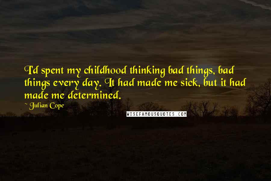 Julian Cope Quotes: I'd spent my childhood thinking bad things, bad things every day. It had made me sick, but it had made me determined.