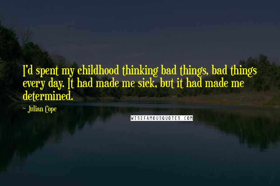 Julian Cope Quotes: I'd spent my childhood thinking bad things, bad things every day. It had made me sick, but it had made me determined.