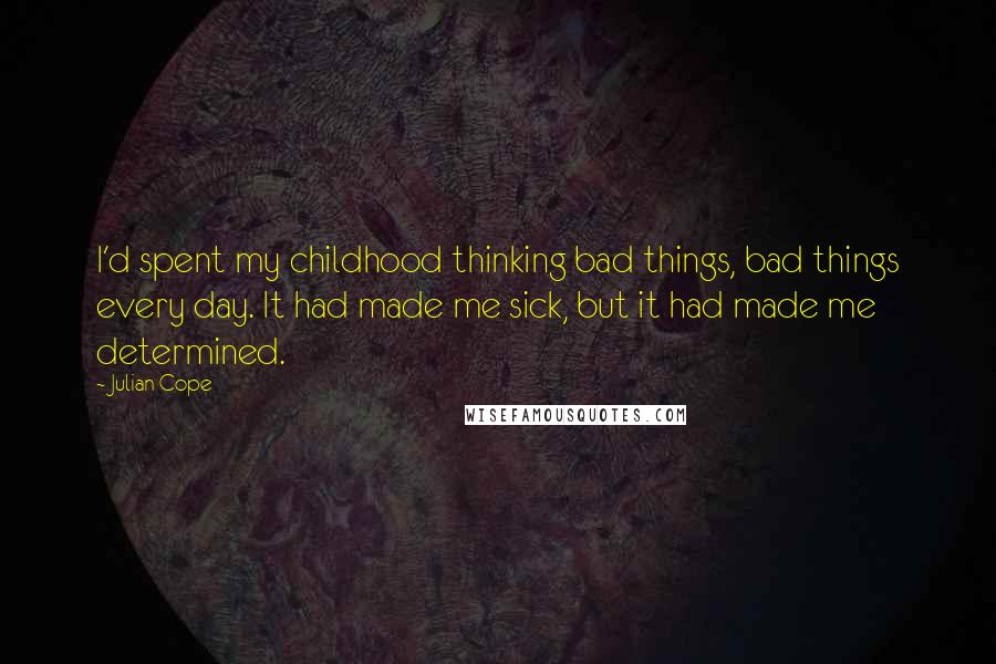 Julian Cope Quotes: I'd spent my childhood thinking bad things, bad things every day. It had made me sick, but it had made me determined.