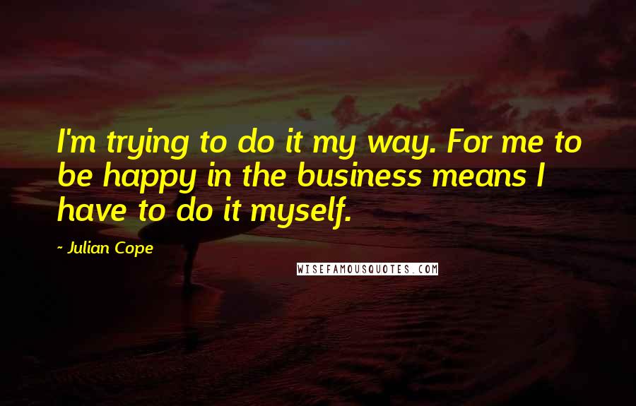 Julian Cope Quotes: I'm trying to do it my way. For me to be happy in the business means I have to do it myself.