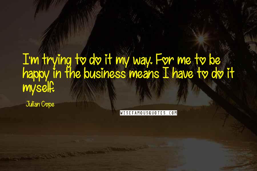 Julian Cope Quotes: I'm trying to do it my way. For me to be happy in the business means I have to do it myself.