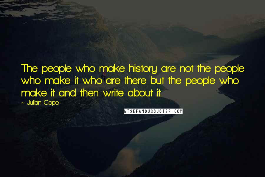 Julian Cope Quotes: The people who make history are not the people who make it who are there but the people who make it and then write about it.