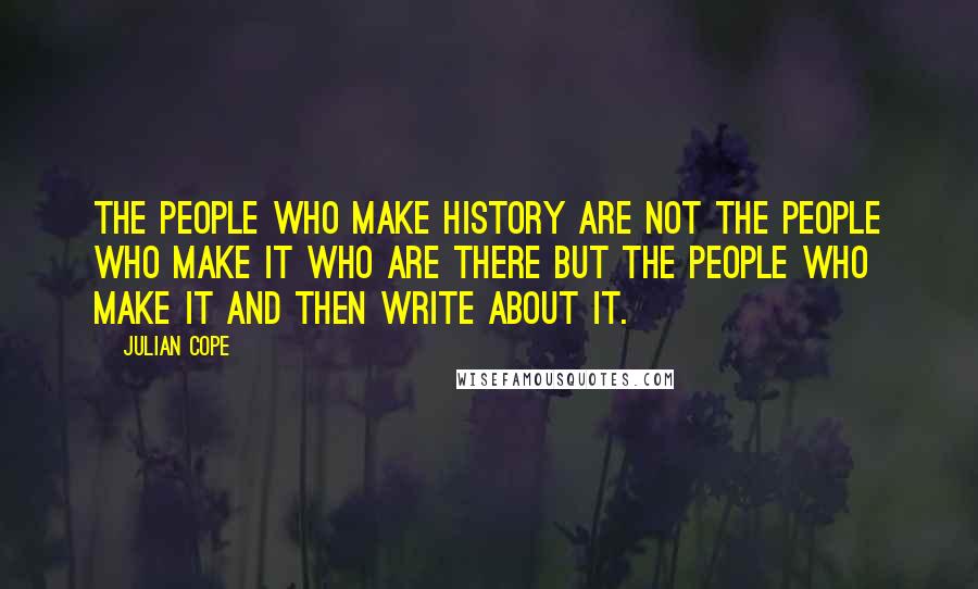 Julian Cope Quotes: The people who make history are not the people who make it who are there but the people who make it and then write about it.