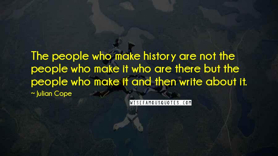 Julian Cope Quotes: The people who make history are not the people who make it who are there but the people who make it and then write about it.