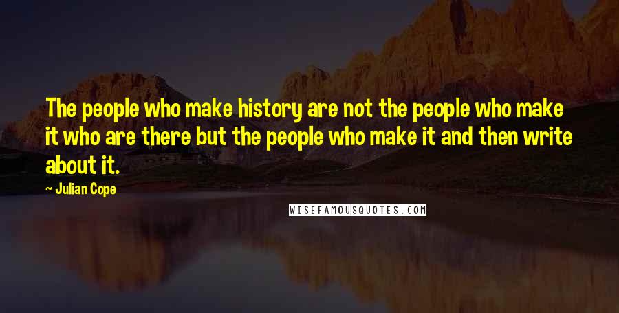 Julian Cope Quotes: The people who make history are not the people who make it who are there but the people who make it and then write about it.