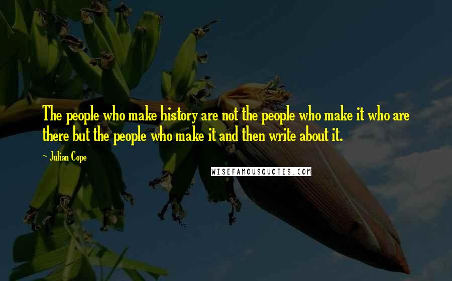 Julian Cope Quotes: The people who make history are not the people who make it who are there but the people who make it and then write about it.