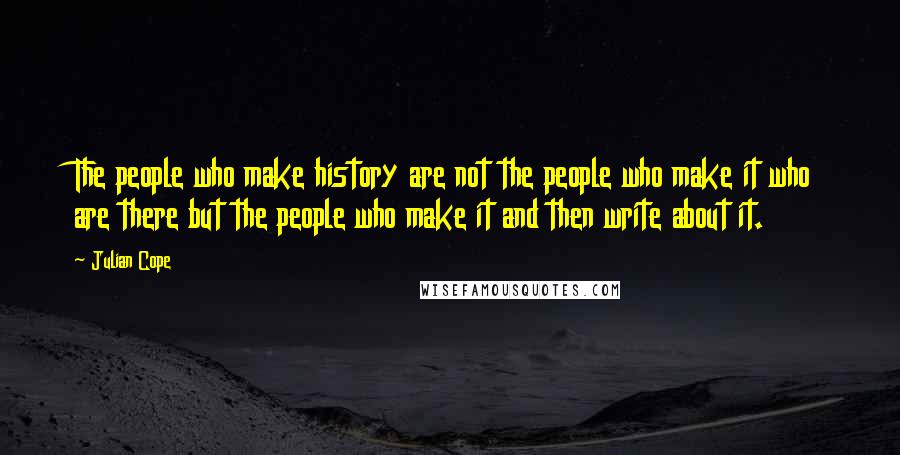 Julian Cope Quotes: The people who make history are not the people who make it who are there but the people who make it and then write about it.