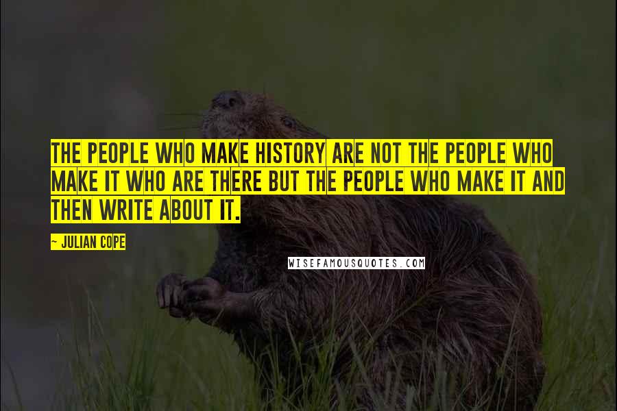 Julian Cope Quotes: The people who make history are not the people who make it who are there but the people who make it and then write about it.