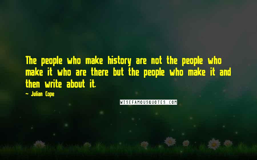 Julian Cope Quotes: The people who make history are not the people who make it who are there but the people who make it and then write about it.