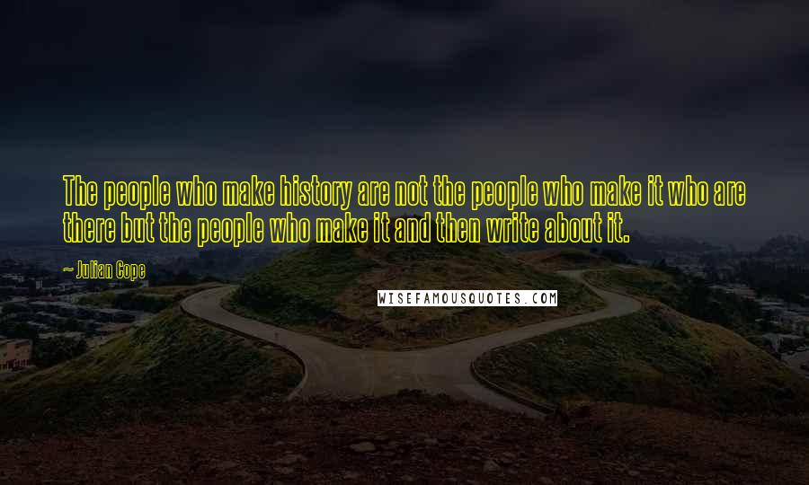 Julian Cope Quotes: The people who make history are not the people who make it who are there but the people who make it and then write about it.