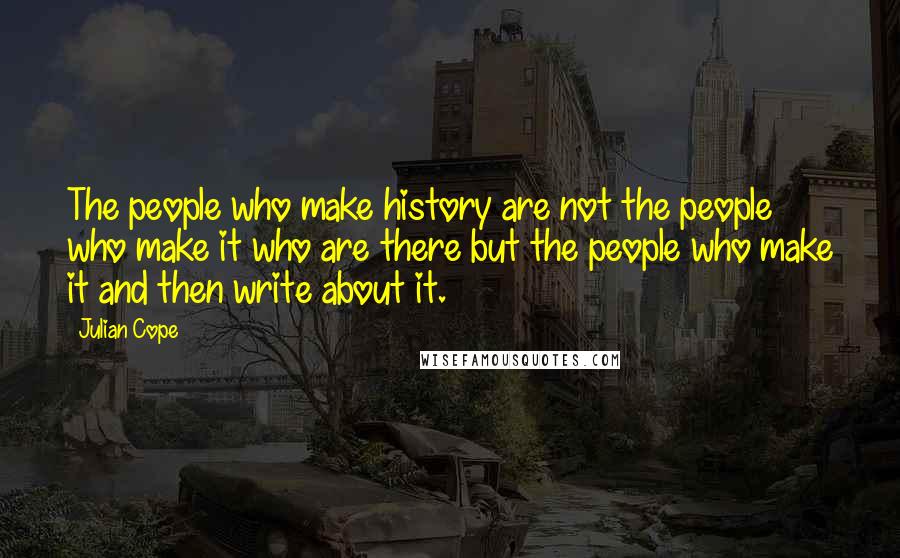 Julian Cope Quotes: The people who make history are not the people who make it who are there but the people who make it and then write about it.