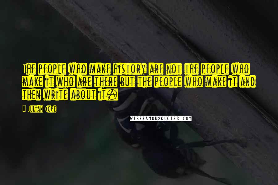 Julian Cope Quotes: The people who make history are not the people who make it who are there but the people who make it and then write about it.