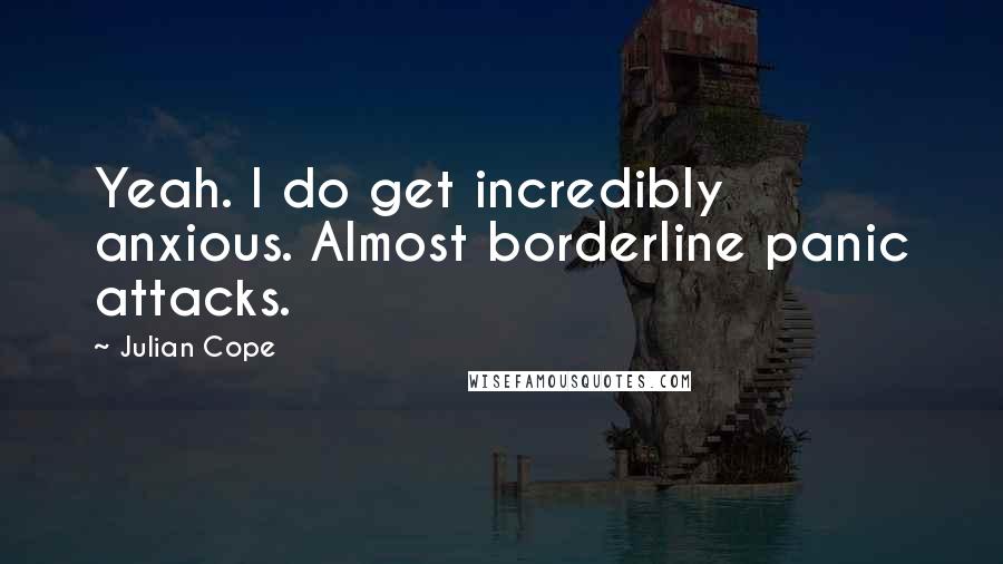 Julian Cope Quotes: Yeah. I do get incredibly anxious. Almost borderline panic attacks.