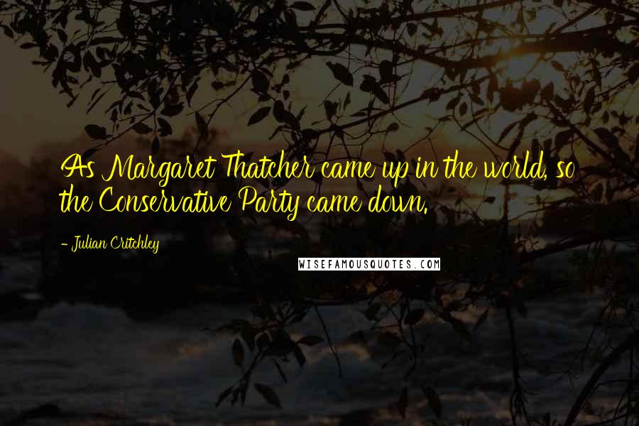 Julian Critchley Quotes: As Margaret Thatcher came up in the world, so the Conservative Party came down.