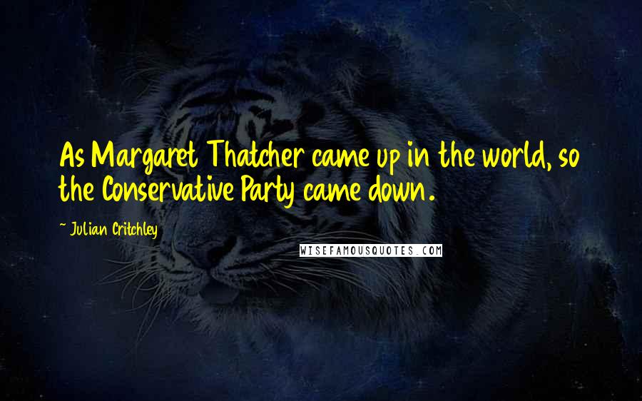Julian Critchley Quotes: As Margaret Thatcher came up in the world, so the Conservative Party came down.