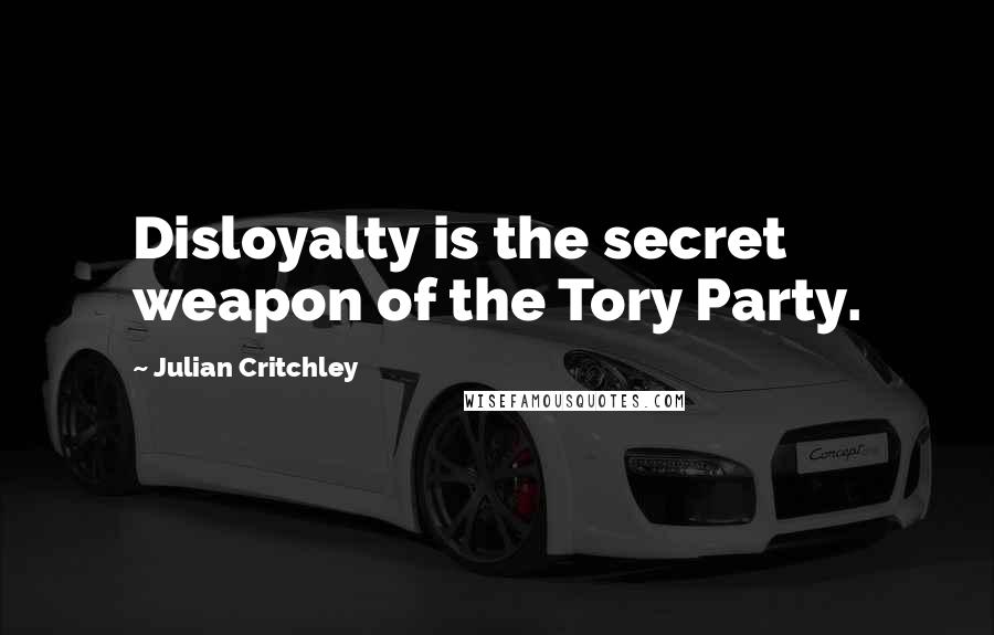 Julian Critchley Quotes: Disloyalty is the secret weapon of the Tory Party.