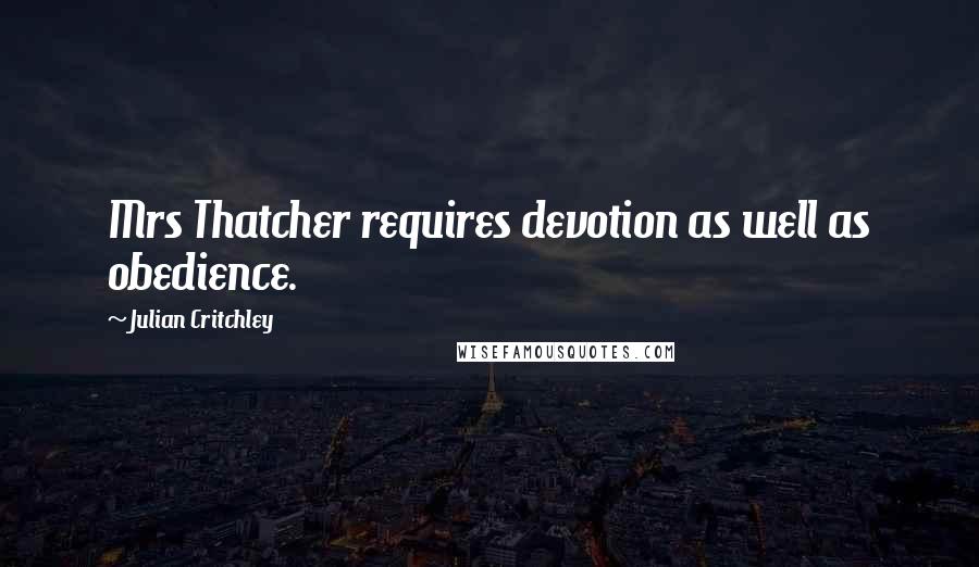 Julian Critchley Quotes: Mrs Thatcher requires devotion as well as obedience.