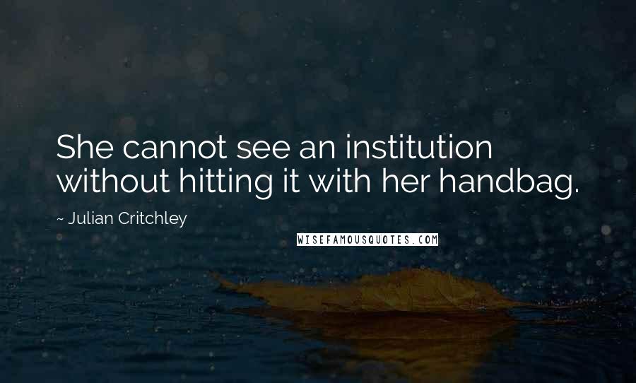 Julian Critchley Quotes: She cannot see an institution without hitting it with her handbag.