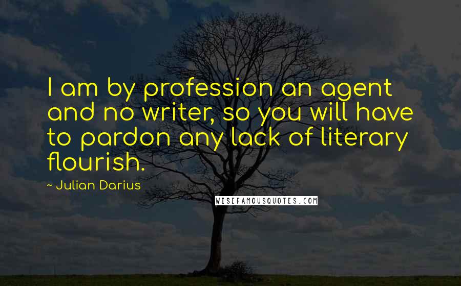 Julian Darius Quotes: I am by profession an agent and no writer, so you will have to pardon any lack of literary flourish.