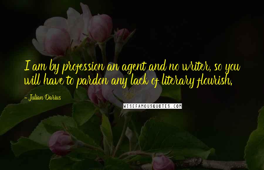 Julian Darius Quotes: I am by profession an agent and no writer, so you will have to pardon any lack of literary flourish.