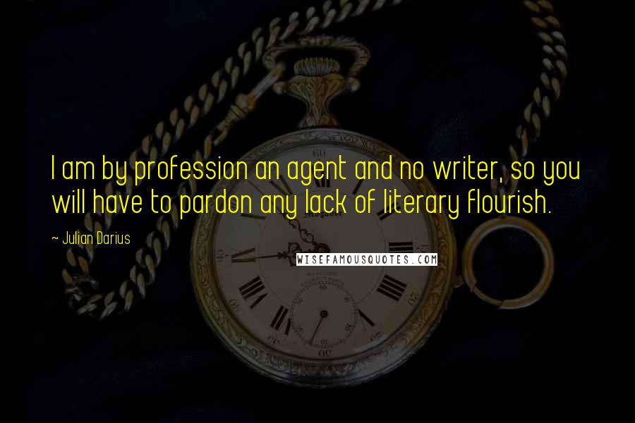 Julian Darius Quotes: I am by profession an agent and no writer, so you will have to pardon any lack of literary flourish.