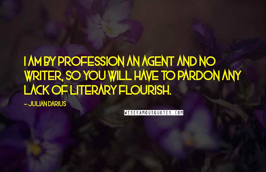 Julian Darius Quotes: I am by profession an agent and no writer, so you will have to pardon any lack of literary flourish.