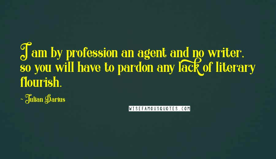 Julian Darius Quotes: I am by profession an agent and no writer, so you will have to pardon any lack of literary flourish.