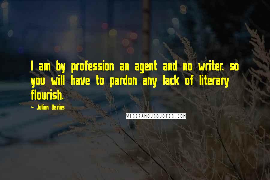 Julian Darius Quotes: I am by profession an agent and no writer, so you will have to pardon any lack of literary flourish.
