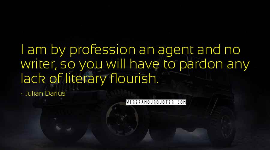 Julian Darius Quotes: I am by profession an agent and no writer, so you will have to pardon any lack of literary flourish.