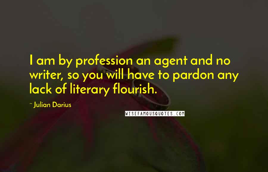 Julian Darius Quotes: I am by profession an agent and no writer, so you will have to pardon any lack of literary flourish.