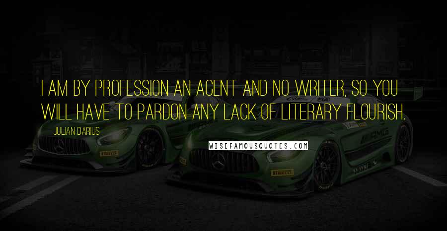 Julian Darius Quotes: I am by profession an agent and no writer, so you will have to pardon any lack of literary flourish.