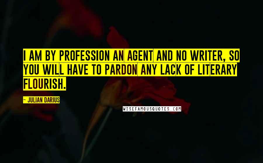 Julian Darius Quotes: I am by profession an agent and no writer, so you will have to pardon any lack of literary flourish.