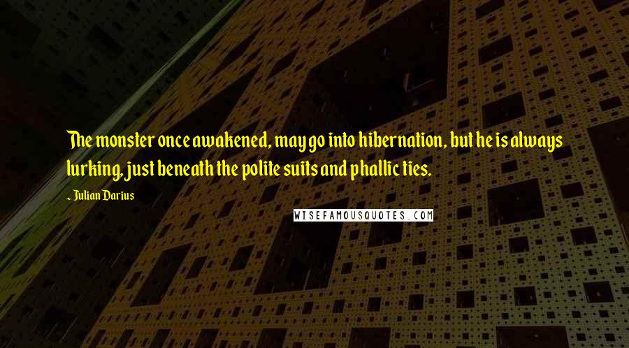 Julian Darius Quotes: The monster once awakened, may go into hibernation, but he is always lurking, just beneath the polite suits and phallic ties.