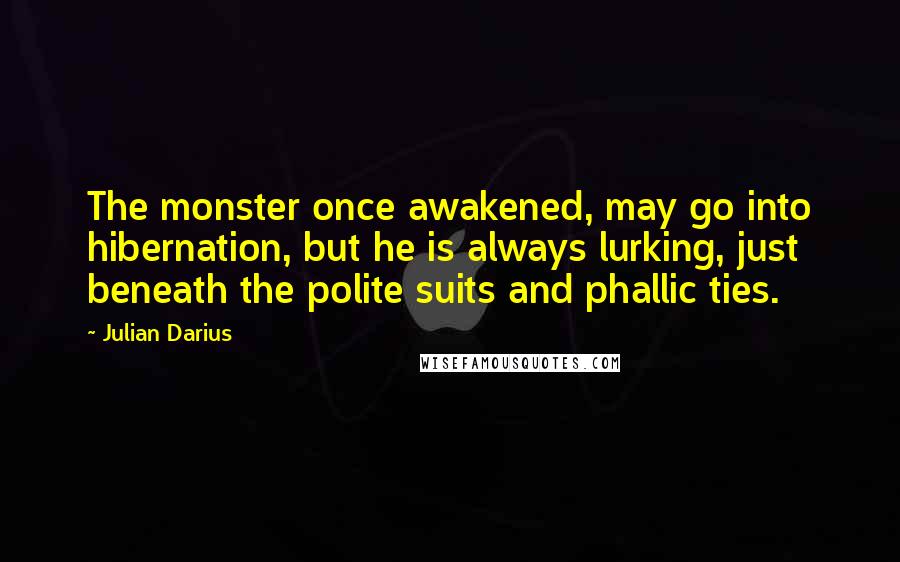 Julian Darius Quotes: The monster once awakened, may go into hibernation, but he is always lurking, just beneath the polite suits and phallic ties.