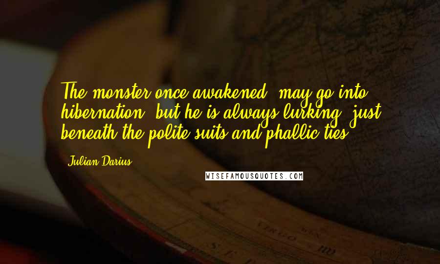 Julian Darius Quotes: The monster once awakened, may go into hibernation, but he is always lurking, just beneath the polite suits and phallic ties.