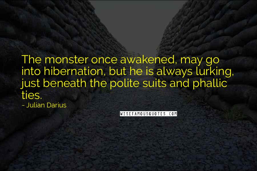 Julian Darius Quotes: The monster once awakened, may go into hibernation, but he is always lurking, just beneath the polite suits and phallic ties.