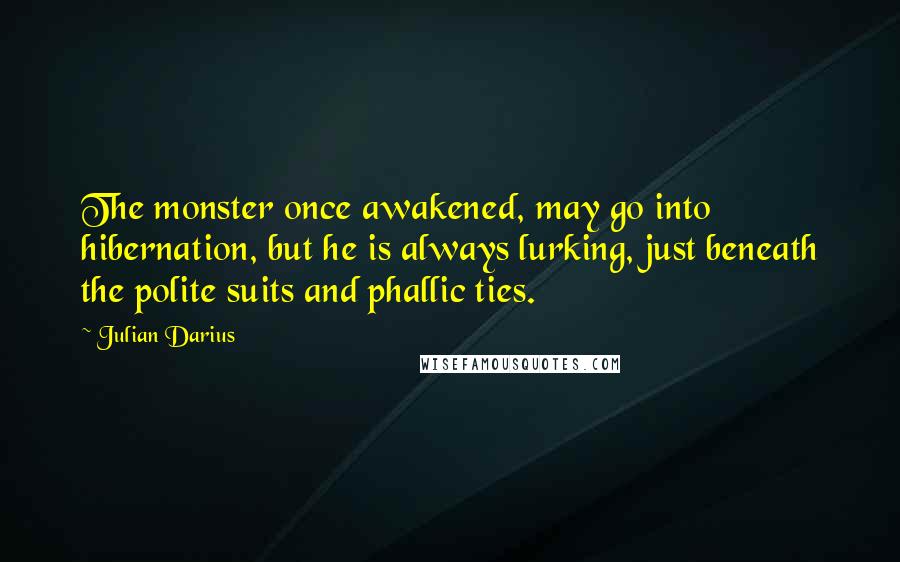 Julian Darius Quotes: The monster once awakened, may go into hibernation, but he is always lurking, just beneath the polite suits and phallic ties.