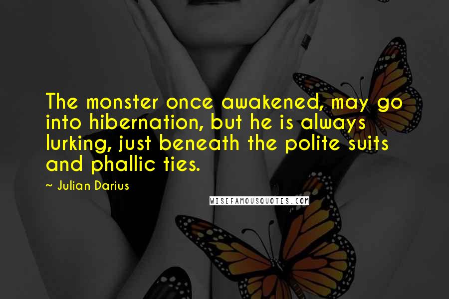 Julian Darius Quotes: The monster once awakened, may go into hibernation, but he is always lurking, just beneath the polite suits and phallic ties.