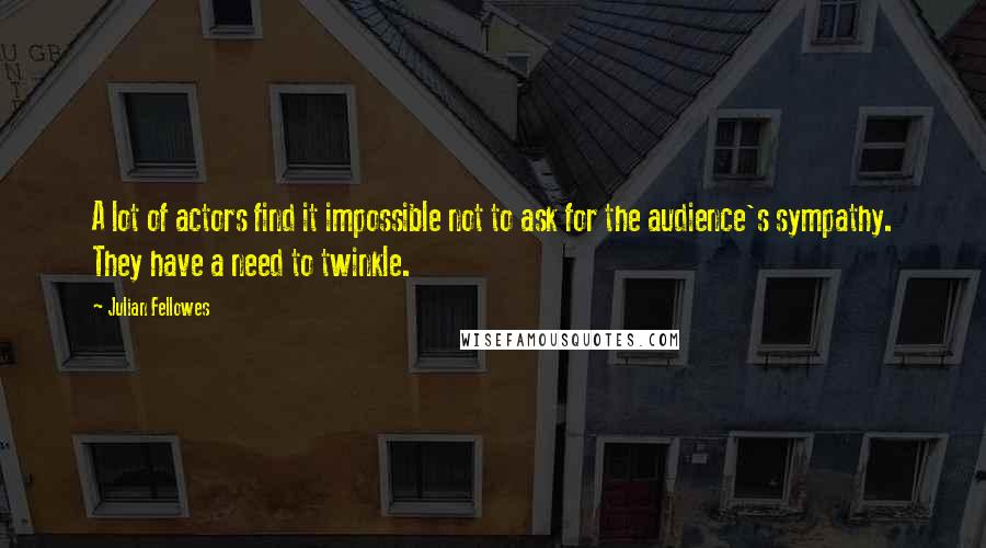 Julian Fellowes Quotes: A lot of actors find it impossible not to ask for the audience's sympathy. They have a need to twinkle.